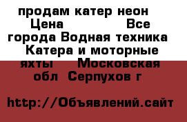 продам катер неон  › Цена ­ 550 000 - Все города Водная техника » Катера и моторные яхты   . Московская обл.,Серпухов г.